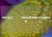 网球 比分🏀网球比赛中的比分与策略分析