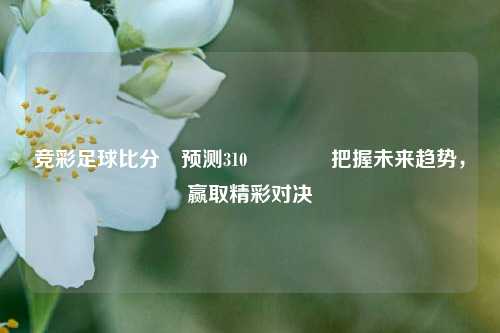 竞彩足球比分⚽预测310🥇把握未来趋势，赢取精彩对决
