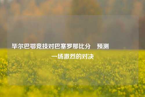 毕尔巴鄂竞技对巴塞罗那比分⚽预测🎖️一场激烈的对决