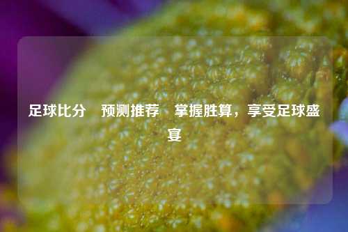 足球比分⚽预测推荐⚽掌握胜算，享受足球盛宴