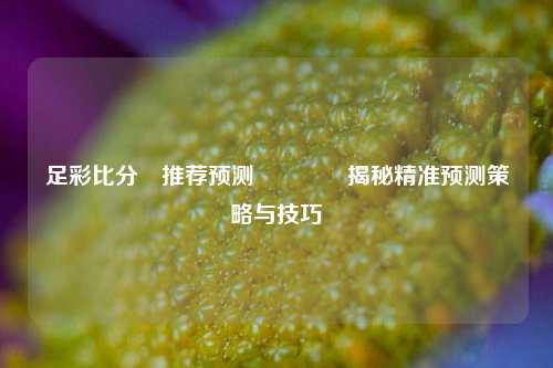 足彩比分⚽推荐预测👉揭秘精准预测策略与技巧
