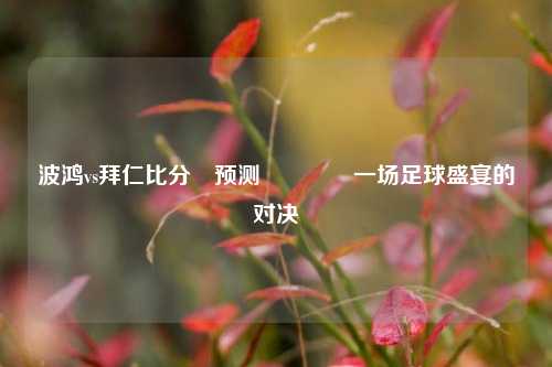 波鸿vs拜仁比分⚽预测🏐一场足球盛宴的对决