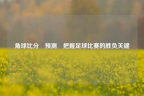 角球比分⚽预测⚽把握足球比赛的胜负关键