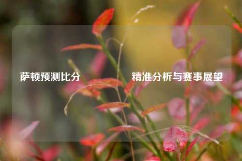 萨顿预测比分⚽🌈精准分析与赛事展望