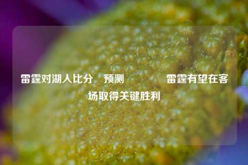 雷霆对湖人比分⚽预测👉雷霆有望在客场取得关键胜利