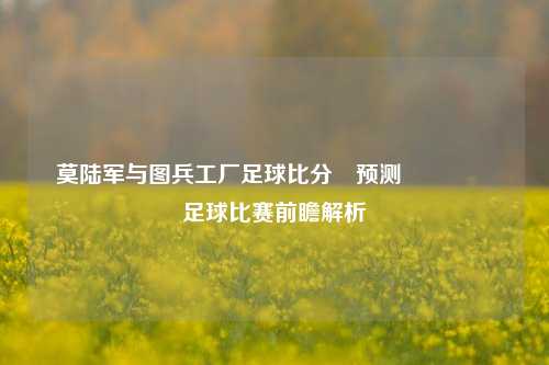 莫陆军与图兵工厂足球比分⚽预测🎖️足球比赛前瞻解析