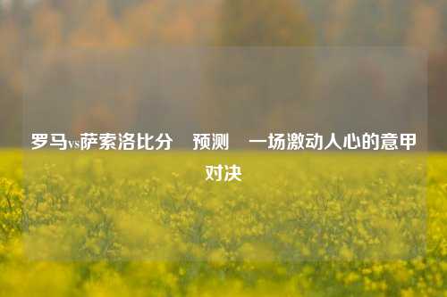 罗马vs萨索洛比分⚽预测⚽一场激动人心的意甲对决