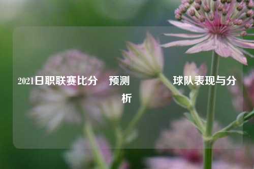 2021日职联赛比分⚽预测👈球队表现与分析