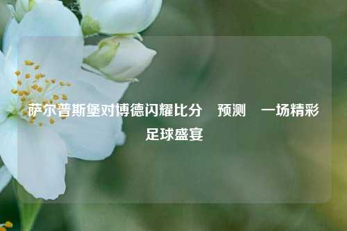 萨尔普斯堡对博德闪耀比分⚽预测⚾一场精彩足球盛宴