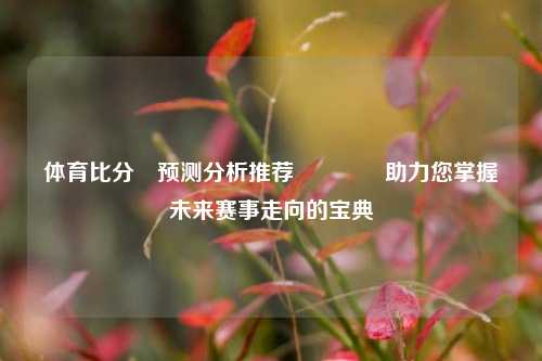 体育比分⚽预测分析推荐👍助力您掌握未来赛事走向的宝典