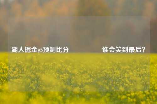 湖人掘金g5预测比分⚽🏀谁会笑到最后？
