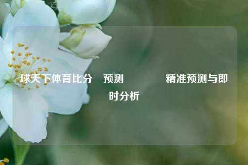 球天下体育比分⚽预测🏐精准预测与即时分析