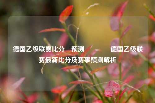 德国乙级联赛比分⚽预测🥇德国乙级联赛最新比分及赛事预测解析