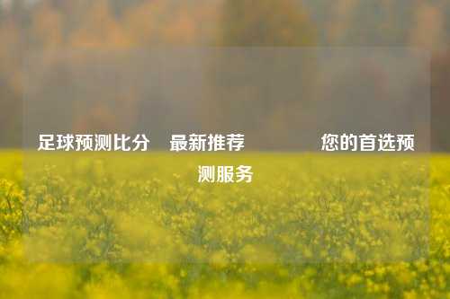 足球预测比分⚽最新推荐🥈您的首选预测服务