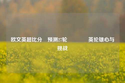 欧文英超比分⚽预测27轮👉英伦雄心与挑战
