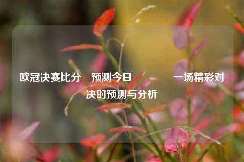 欧冠决赛比分⚽预测今日👈一场精彩对决的预测与分析