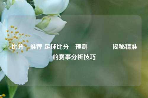 比分⚽推荐 足球比分⚽预测🥎揭秘精准的赛事分析技巧