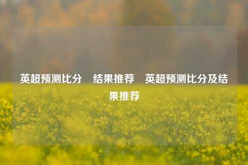 英超预测比分⚽结果推荐⚾英超预测比分及结果推荐