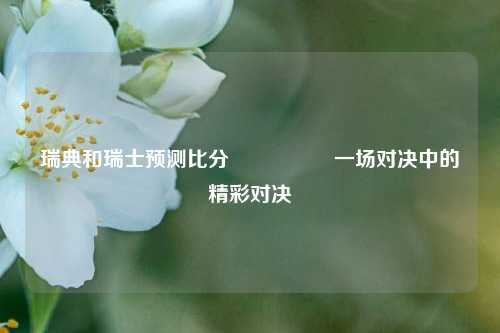 瑞典和瑞士预测比分⚽🏆一场对决中的精彩对决