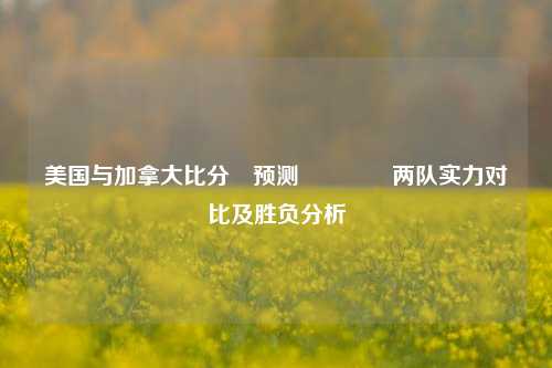 美国与加拿大比分⚽预测🏀两队实力对比及胜负分析