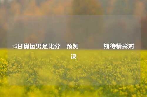 25日奥运男足比分⚽预测🏆期待精彩对决