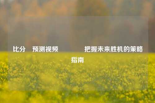 比分⚽预测视频🌈把握未来胜机的策略指南
