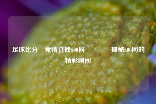 足球比分⚽竞猜直播500网👉揭秘500网的精彩瞬间