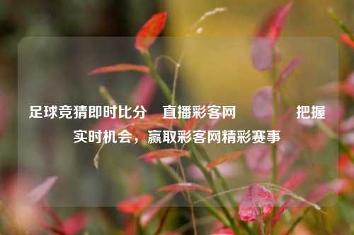 足球竞猜即时比分⚽直播彩客网🏀把握实时机会，赢取彩客网精彩赛事