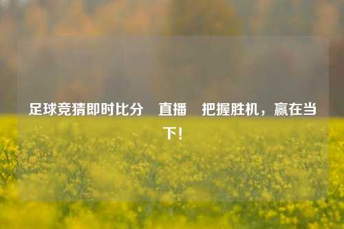 足球竞猜即时比分⚽直播⚽把握胜机，赢在当下！