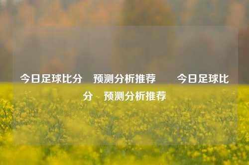 今日足球比分⚽预测分析推荐✌️今日足球比分⚽预测分析推荐
