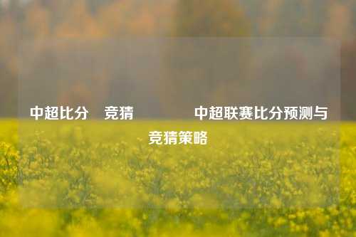 中超比分⚽竞猜🥈中超联赛比分预测与竞猜策略