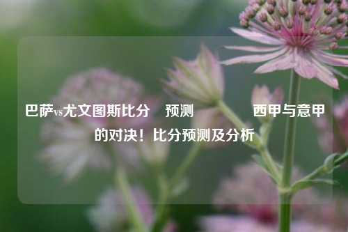 巴萨vs尤文图斯比分⚽预测👈西甲与意甲的对决！比分预测及分析