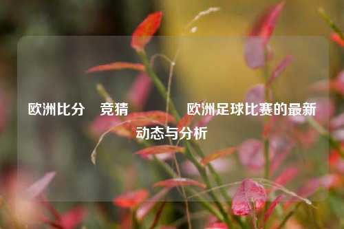 欧洲比分⚽竞猜🌈欧洲足球比赛的最新动态与分析