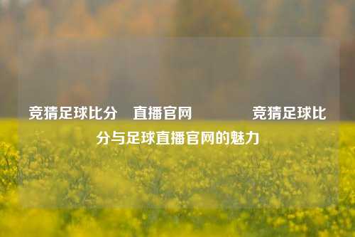 竞猜足球比分⚽直播官网👉竞猜足球比分与足球直播官网的魅力
