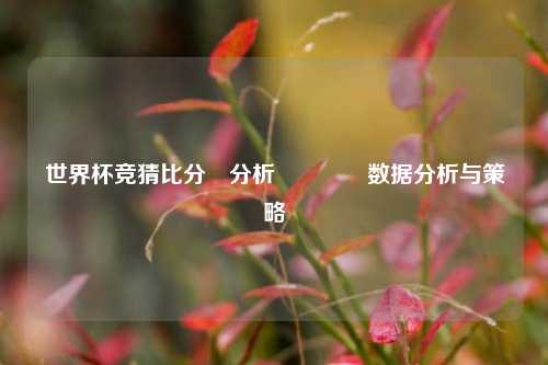 世界杯竞猜比分⚽分析🥈数据分析与策略