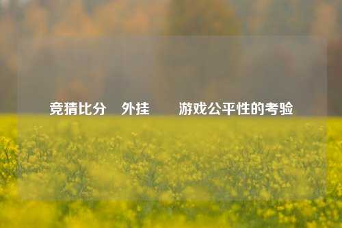 竞猜比分⚽外挂✌️游戏公平性的考验