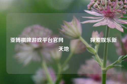 亚博棋牌游戏平台官网🎖️探索娱乐新天地