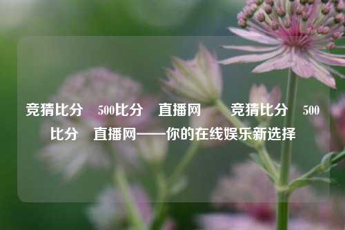 竞猜比分⚽500比分⚽直播网✌️竞猜比分⚽500比分⚽直播网——你的在线娱乐新选择