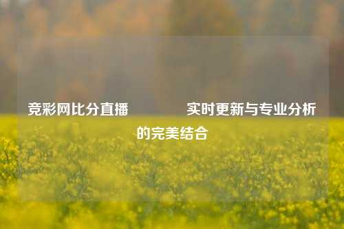 竞彩网比分直播🥎实时更新与专业分析的完美结合