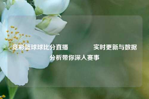 竞彩篮球球比分直播👈实时更新与数据分析带你深入赛事