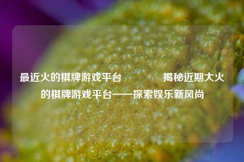 最近火的棋牌游戏平台🏅揭秘近期大火的棋牌游戏平台——探索娱乐新风尚