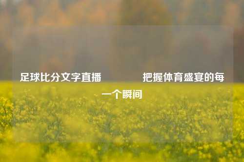 足球比分文字直播🏅把握体育盛宴的每一个瞬间