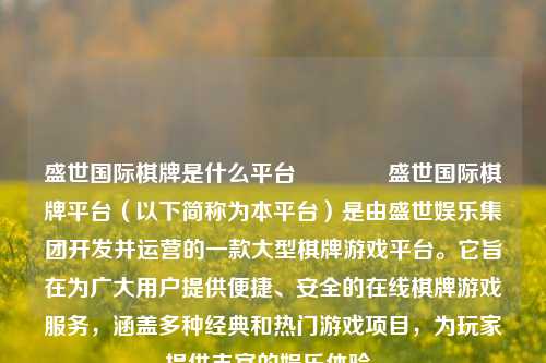 盛世国际棋牌是什么平台👉盛世国际棋牌平台（以下简称为本平台）是由盛世娱乐集团开发并运营的一款大型棋牌游戏平台。它旨在为广大用户提供便捷、安全的在线棋牌游戏服务，涵盖多种经典和热门游戏项目，为玩家提供丰富的娱乐体验。