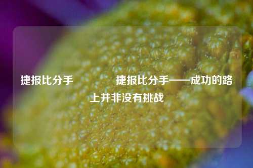 捷报比分手🏆捷报比分手——成功的路上并非没有挑战