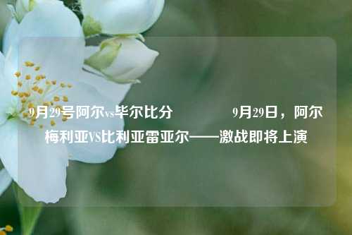 9月29号阿尔vs毕尔比分🏐9月29日，阿尔梅利亚VS比利亚雷亚尔——激战即将上演
