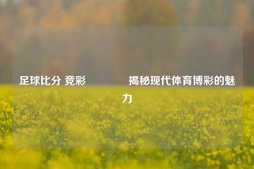 足球比分 竞彩🥇揭秘现代体育博彩的魅力