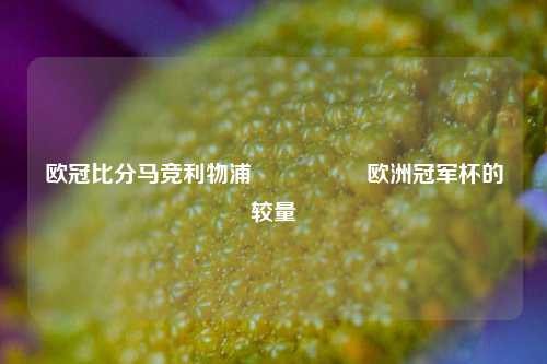欧冠比分马竞利物浦🎖️欧洲冠军杯的较量