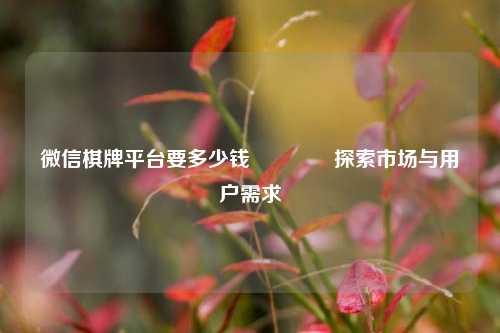 微信棋牌平台要多少钱👈探索市场与用户需求