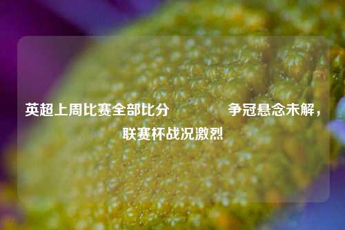 英超上周比赛全部比分🏐争冠悬念未解，联赛杯战况激烈