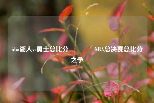 nba湖人vs勇士总比分🌈NBA总决赛总比分之争
